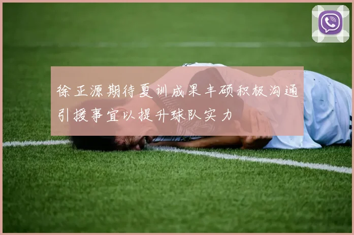 徐正源期待夏训成果丰硕积极沟通引援事宜以提升球队实力