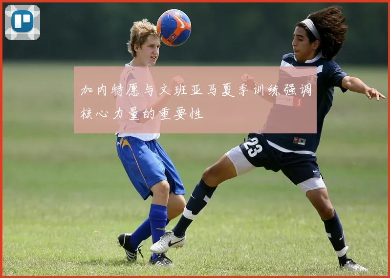 加内特愿与文班亚马夏季训练强调核心力量的重要性