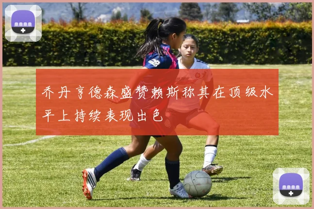 乔丹亨德森盛赞赖斯称其在顶级水平上持续表现出色
