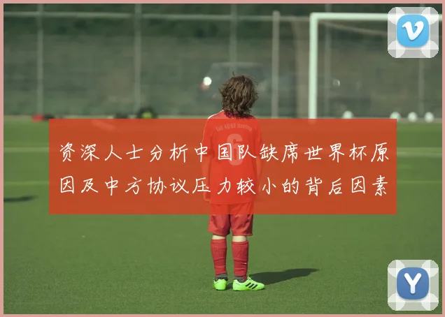 资深人士分析中国队缺席世界杯原因及中方协议压力较小的背后因素