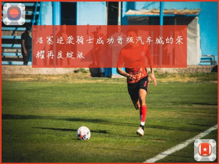 活塞逆袭骑士成功晋级汽车城的荣耀再度绽放