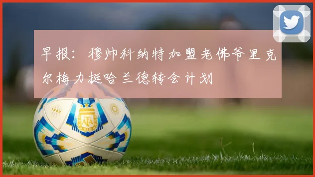 早报：穆帅科纳特加盟老佛爷里克尔梅力挺哈兰德转会计划