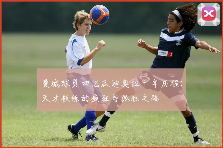 曼城球员回忆瓜迪奥拉十年历程：天才教练的疯狂与孤独之路