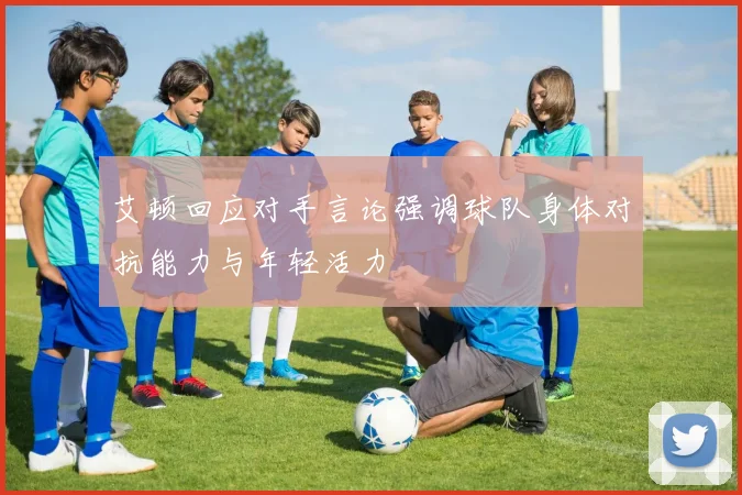 艾顿回应对手言论强调球队身体对抗能力与年轻活力