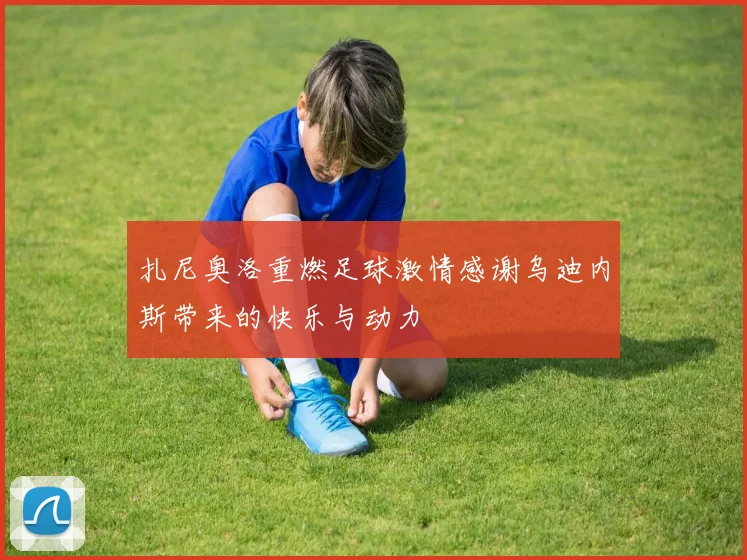 扎尼奥洛重燃足球激情感谢乌迪内斯带来的快乐与动力