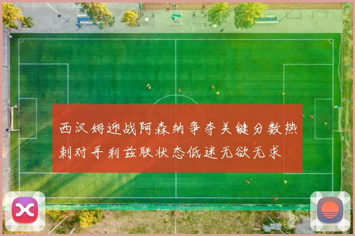 西汉姆迎战阿森纳争夺关键分数热刺对手利兹联状态低迷无欲无求