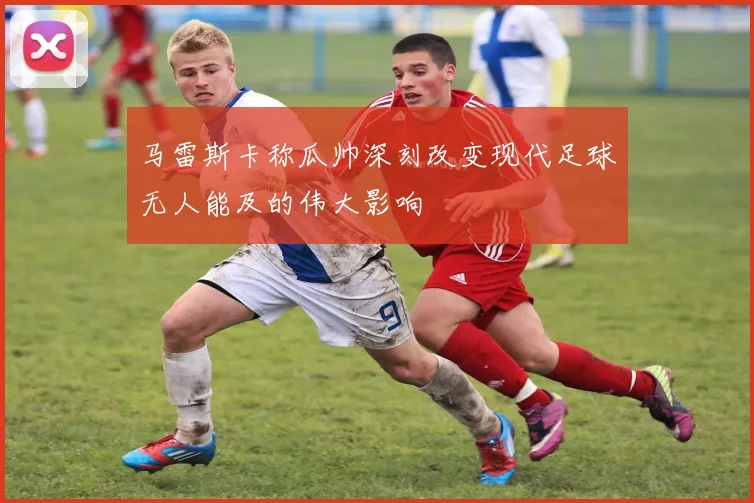 马雷斯卡称瓜帅深刻改变现代足球无人能及的伟大影响