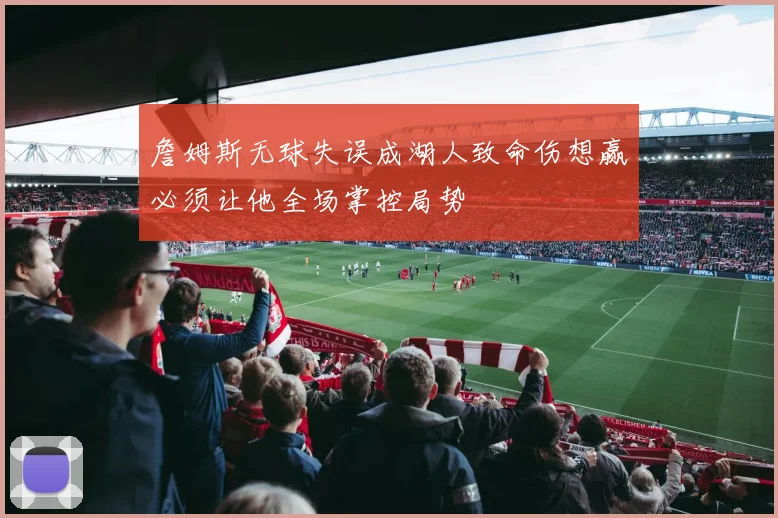 詹姆斯无球失误成湖人致命伤想赢必须让他全场掌控局势