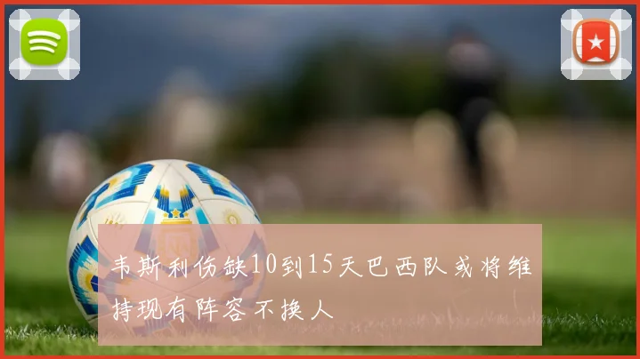 韦斯利伤缺10到15天巴西队或将维持现有阵容不换人