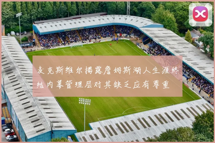 麦克斯维尔揭露詹姆斯湖人生涯终结内幕管理层对其缺乏应有尊重