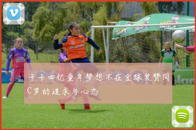 卡卡回忆童年梦想不在金球奖赞同C罗的追求与心态
