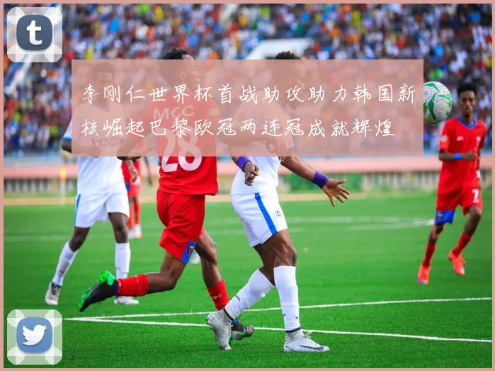 李刚仁世界杯首战助攻助力韩国新核崛起巴黎欧冠两连冠成就辉煌