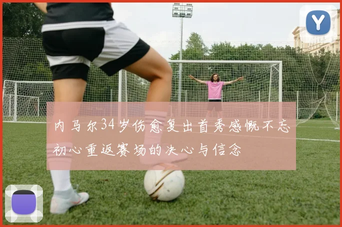内马尔34岁伤愈复出首秀感慨不忘初心重返赛场的决心与信念