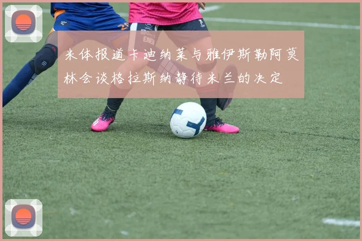 米体报道卡迪纳莱与雅伊斯勒阿莫林会谈格拉斯纳静待米兰的决定