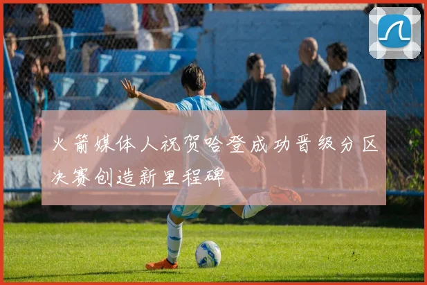 火箭媒体人祝贺哈登成功晋级分区决赛创造新里程碑
