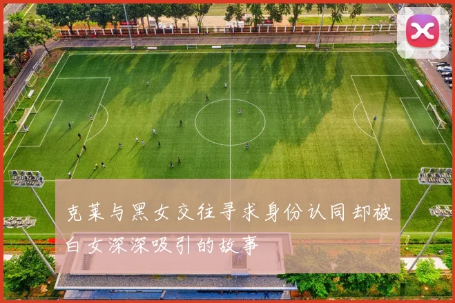 克莱与黑女交往寻求身份认同却被白女深深吸引的故事